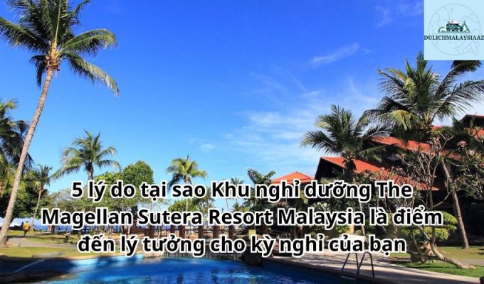 5 lý do tại sao Khu nghỉ dưỡng The Magellan Sutera Resort Malaysia là điểm đến lý tưởng cho kỳ nghỉ của bạn