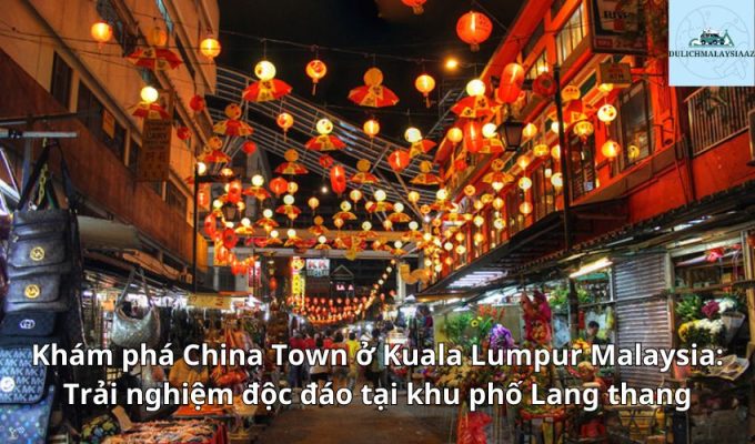 Khám phá China Town ở Kuala Lumpur Malaysia: Trải nghiệm độc đáo tại khu phố Lang thang