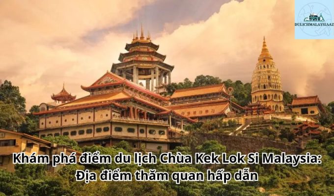 Khám phá điểm du lịch Chùa Kek Lok Si Malaysia: Địa điểm thăm quan hấp dẫn