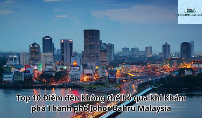 Top 10 Điểm đến không thể bỏ qua khi Khám phá Thành phố Johor Bahru Malaysia