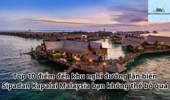 Top 10 điểm đến khu nghỉ dưỡng lặn biển Sipadan Kapalai Malaysia bạn không thể bỏ qua