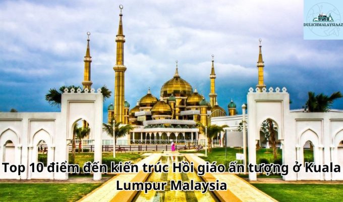 Top 10 điểm đến kiến trúc Hồi giáo ấn tượng ở Kuala Lumpur Malaysia