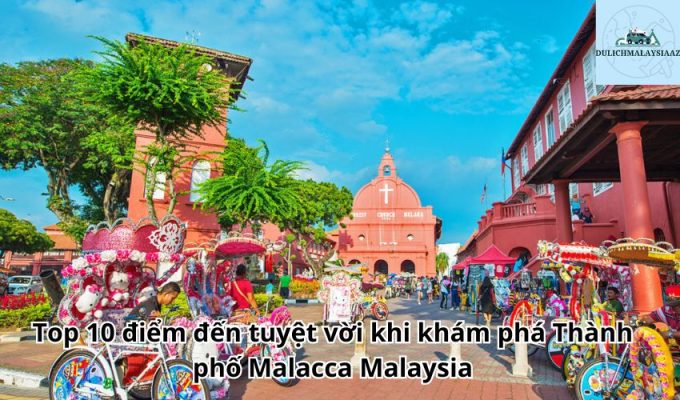 Top 10 điểm đến tuyệt vời khi khám phá Thành phố Malacca Malaysia