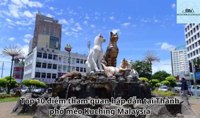 Top 10 điểm tham quan hấp dẫn tại Thành phố mèo Kuching Malaysia